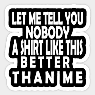 LET ME TELL YOU NOBODY A SHIRT LIKE THIS BETTER THAN ME Sticker